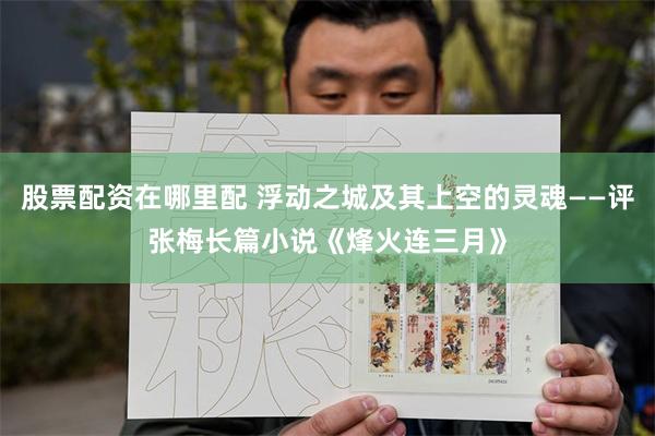 股票配资在哪里配 浮动之城及其上空的灵魂——评张梅长篇小说《烽火连三月》