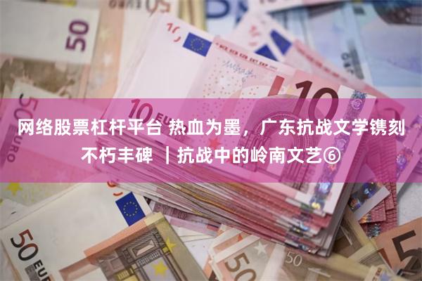 网络股票杠杆平台 热血为墨，广东抗战文学镌刻不朽丰碑 ｜抗战中的岭南文艺⑥