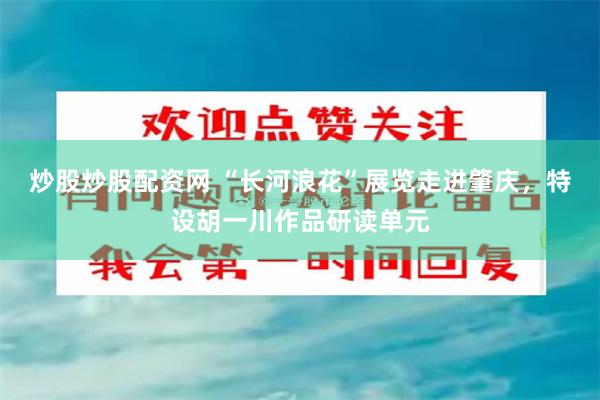 炒股炒股配资网 “长河浪花”展览走进肇庆,特设胡一川作品研读单元