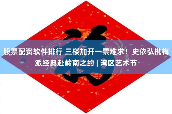 股票配资软件排行 三楼加开一票难求!史依弘携梅派经典赴岭南之约 | 湾区艺术节