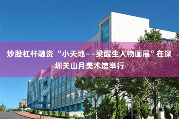 炒股杠杆融资 “小天地——梁醒生人物画展”在深圳关山月美术馆举行