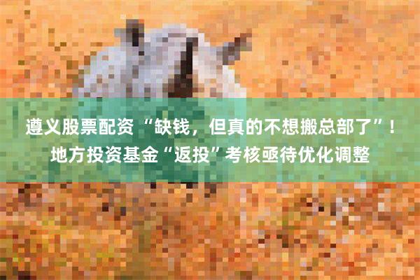 遵义股票配资 “缺钱,但真的不想搬总部了”!地方投资基金“返投”考核亟待优化调整