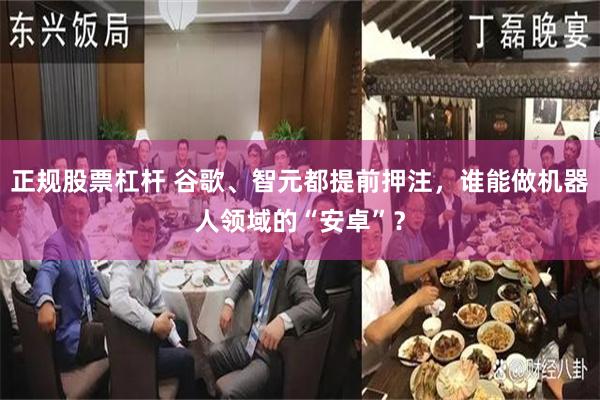 正规股票杠杆 谷歌、智元都提前押注,谁能做机器人领域的“安卓”?