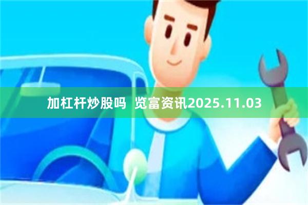 加杠杆炒股吗  览富资讯2025.11.03