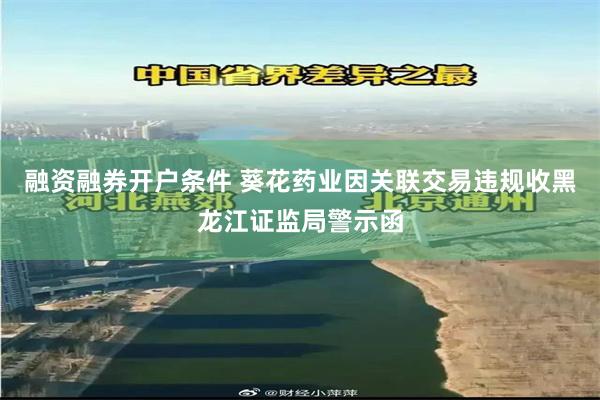 融资融券开户条件 葵花药业因关联交易违规收黑龙江证监局警示函