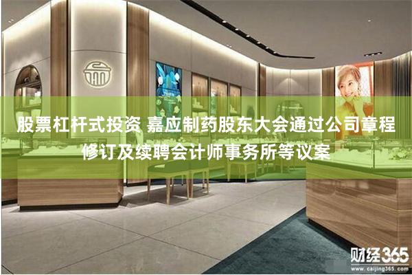 股票杠杆式投资 嘉应制药股东大会通过公司章程修订及续聘会计师事务所等议案