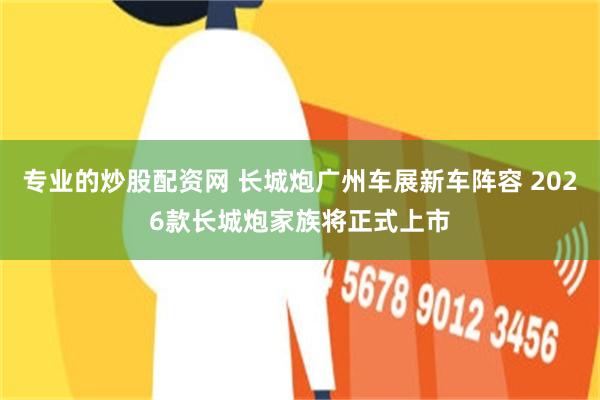 专业的炒股配资网 长城炮广州车展新车阵容 2026款长城炮家族将正式上市