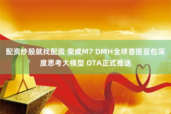 配资炒股就找配资 荣威M7 DMH全球首搭豆包深度思考大模型 OTA正式推送