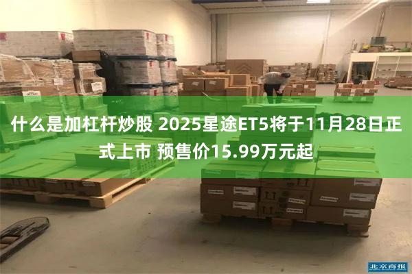 什么是加杠杆炒股 2025星途ET5将于11月28日正式上市 预售价15.99万元起
