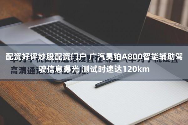 配资好评炒股配资门户 广汽昊铂A800智能辅助驾驶信息曝光 测试时速达120km