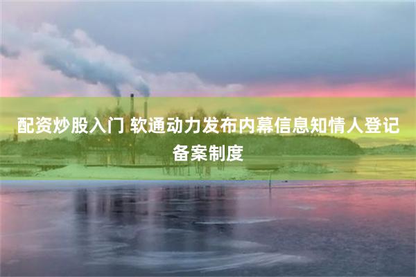 配资炒股入门 软通动力发布内幕信息知情人登记备案制度