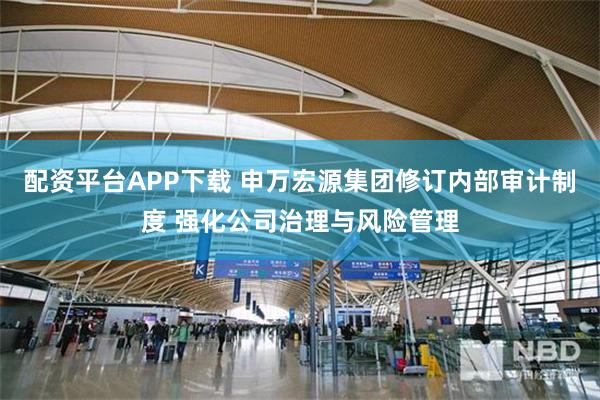 配资平台APP下载 申万宏源集团修订内部审计制度 强化公司治理与风险管理