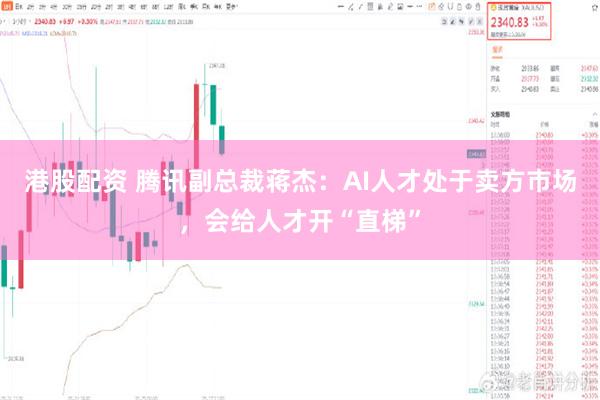 港股配资 腾讯副总裁蒋杰：AI人才处于卖方市场，会给人才开“直梯”