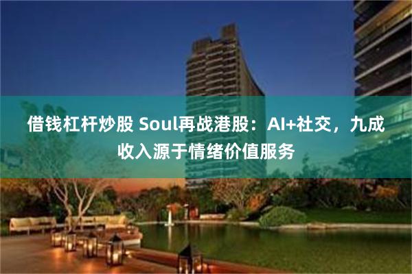 借钱杠杆炒股 Soul再战港股：AI+社交，九成收入源于情绪价值服务