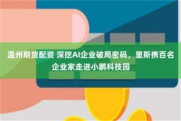 温州期货配资 深挖AI企业破局密码，里斯携百名企业家走进小鹏科技园
