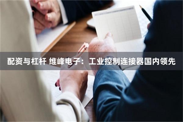 配资与杠杆 维峰电子：工业控制连接器国内领先