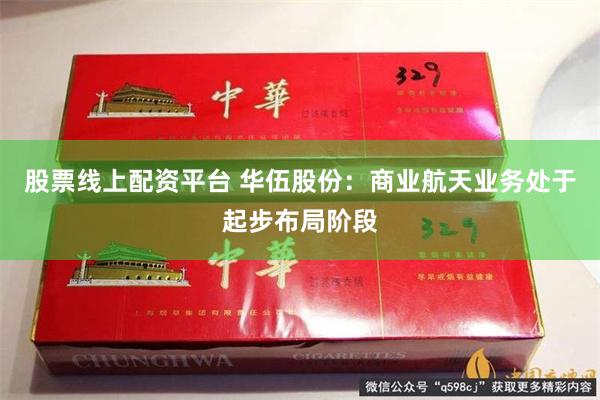 股票线上配资平台 华伍股份：商业航天业务处于起步布局阶段