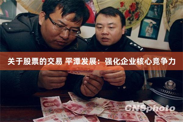关于股票的交易 平潭发展：强化企业核心竞争力