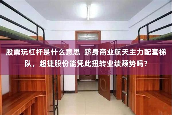 股票玩杠杆是什么意思 跻身商业航天主力配套梯队,超捷股份能凭此扭转业绩颓势吗?