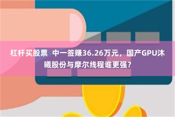 杠杆买股票  中一签赚36.26万元，国产GPU沐曦股份与摩尔线程谁更强？