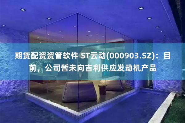 期货配资资管软件 ST云动(000903.SZ)：目前，公司暂未向吉利供应发动机产品