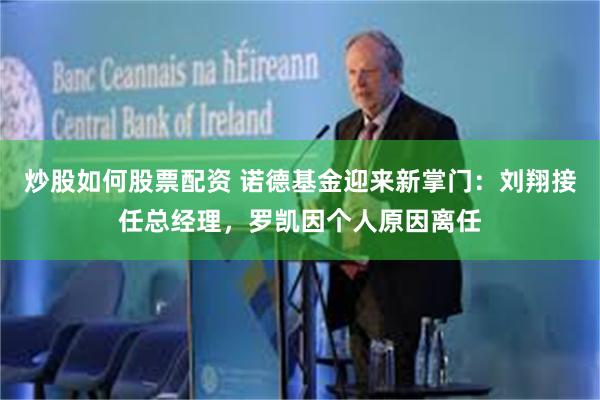 炒股如何股票配资 诺德基金迎来新掌门：刘翔接任总经理，罗凯因个人原因离任