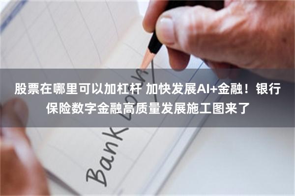 股票在哪里可以加杠杆 加快发展AI+金融！银行保险数字金融高质量发展施工图来了