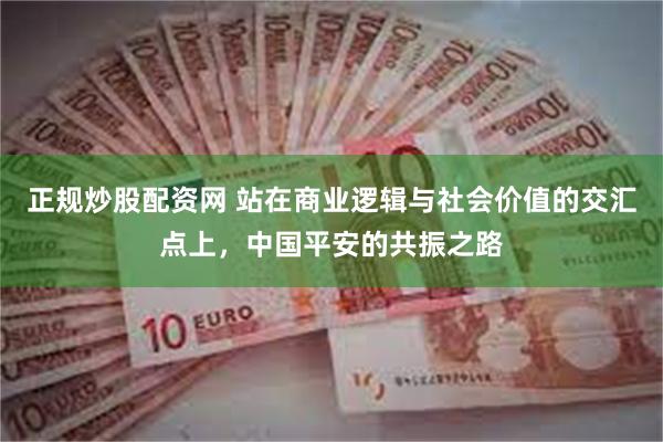正规炒股配资网 站在商业逻辑与社会价值的交汇点上，中国平安的共振之路