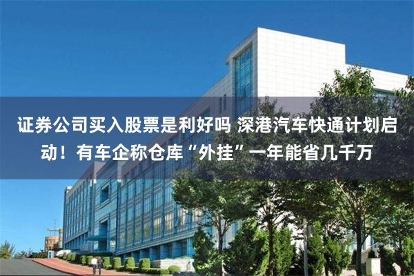 证券公司买入股票是利好吗 深港汽车快通计划启动！有车企称仓库“外挂”一年能省几千万