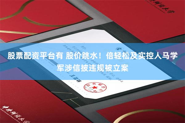 股票配资平台有 股价跳水！倍轻松及实控人马学军涉信披违规被立案