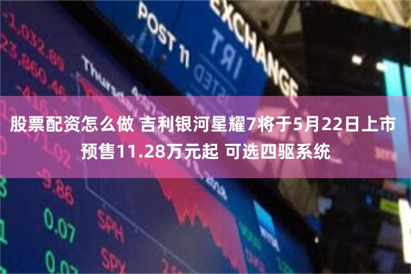 股票配资怎么做 吉利银河星耀7将于5月22日上市 预售11.28万元起 可选四驱系统