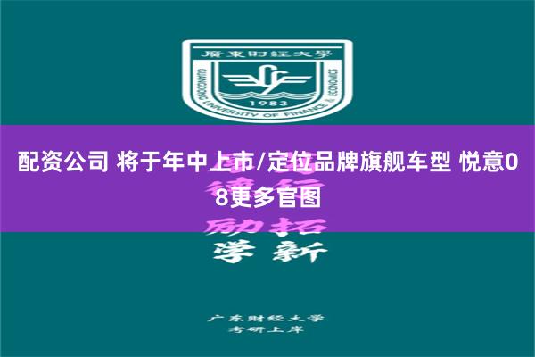 配资公司 将于年中上市/定位品牌旗舰车型 悦意08更多官图