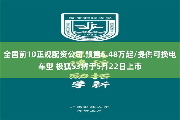 全国前10正规配资公司 预售6.48万起/提供可换电车型 极狐S3将于5月22日上市