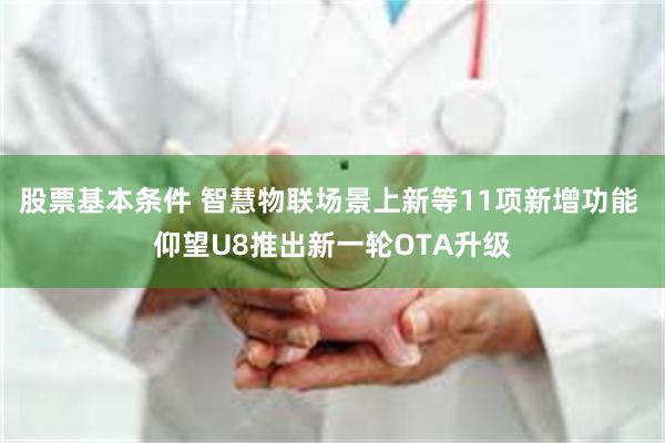 股票基本条件 智慧物联场景上新等11项新增功能 仰望U8推出新一轮OTA升级