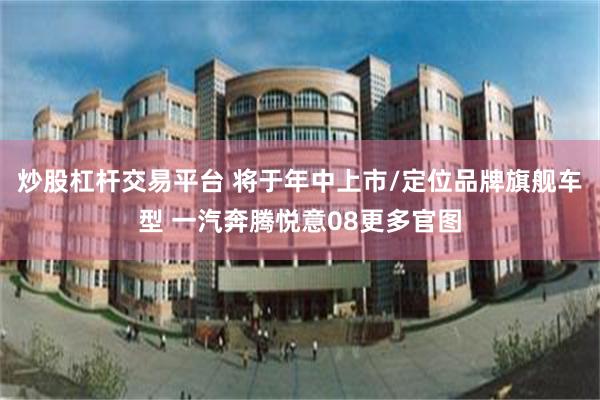 炒股杠杆交易平台 将于年中上市/定位品牌旗舰车型 一汽奔腾悦意08更多官图