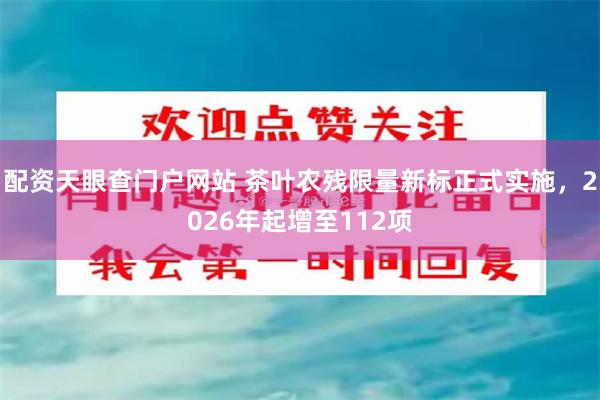 配资天眼查门户网站 茶叶农残限量新标正式实施，2026年起增至112项