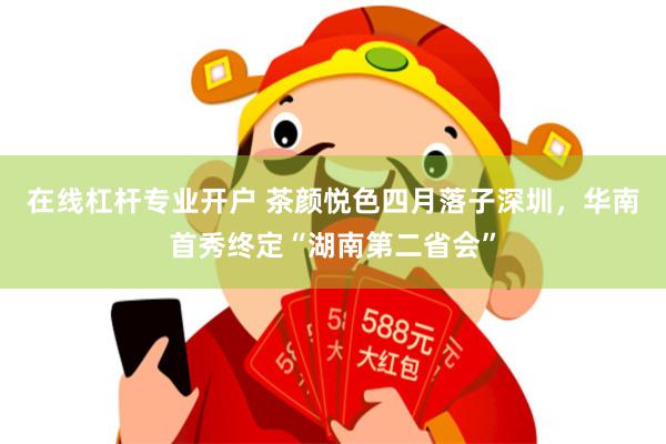 在线杠杆专业开户 茶颜悦色四月落子深圳,华南首秀终定“湖南第二省会”