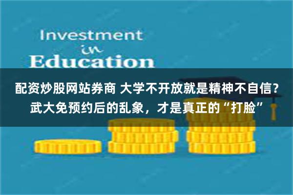配资炒股网站券商 大学不开放就是精神不自信？武大免预约后的乱象，才是真正的“打脸”