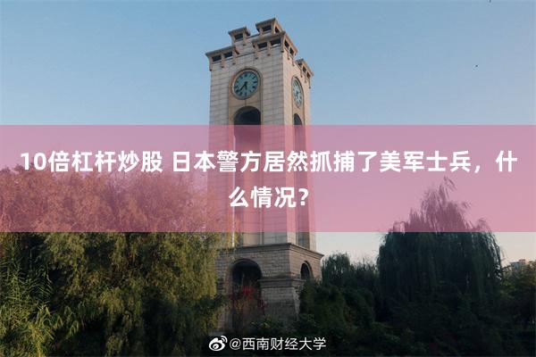 10倍杠杆炒股 日本警方居然抓捕了美军士兵，什么情况？