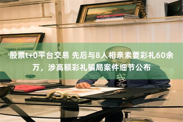 股票t+0平台交易 先后与8人相亲索要彩礼60余万，涉高额彩礼骗局案件细节公布