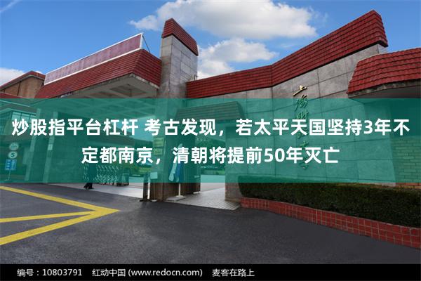 炒股指平台杠杆 考古发现，若太平天国坚持3年不定都南京，清朝将提前50年灭亡