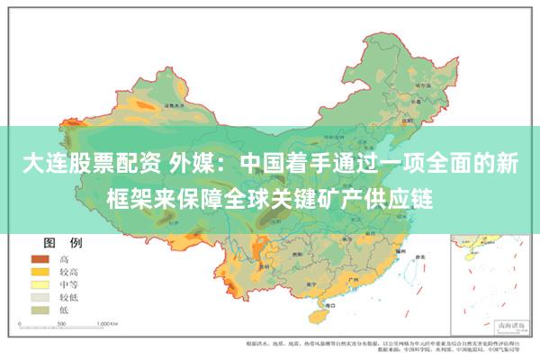 大连股票配资 外媒：中国着手通过一项全面的新框架来保障全球关键矿产供应链