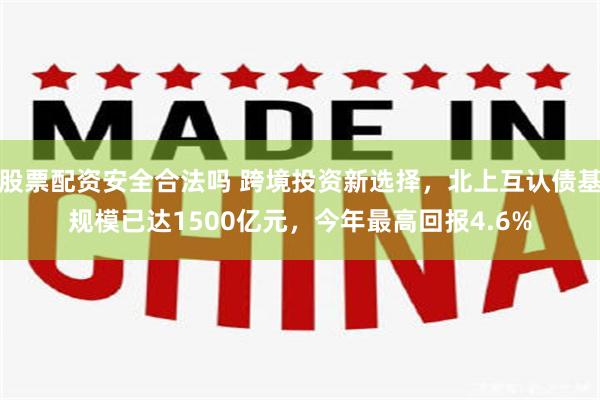 股票配资安全合法吗 跨境投资新选择，北上互认债基规模已达1500亿元，今年最高回报4.6%