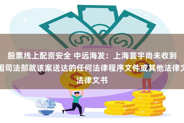 股票线上配资安全 中远海发：上海寰宇尚未收到美国司法部就该案送达的任何法律程序文件或其他法律文书