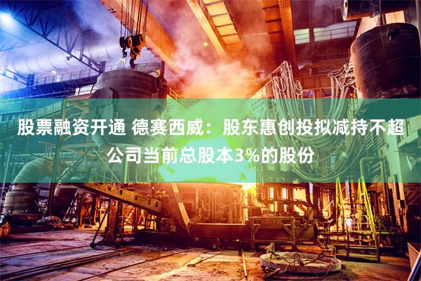 股票融资开通 德赛西威：股东惠创投拟减持不超公司当前总股本3%的股份