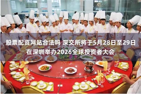 股票配资网站合法吗 深交所将于5月28日至29日在深圳举办2026全球投资者大会