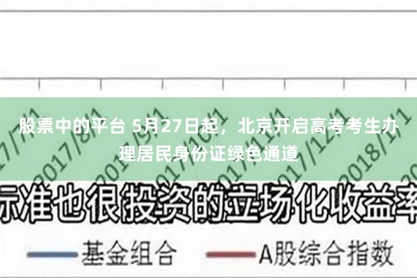 股票中的平台 5月27日起，北京开启高考考生办理居民身份证绿色通道