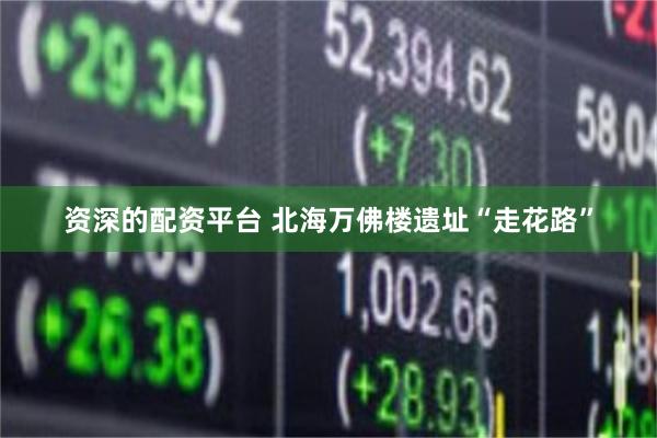 资深的配资平台 北海万佛楼遗址“走花路”