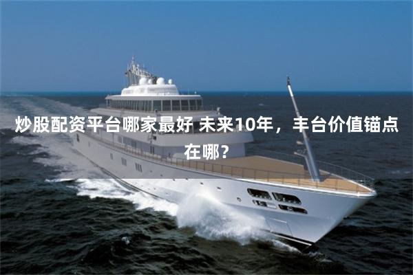 炒股配资平台哪家最好 未来10年，丰台价值锚点在哪？