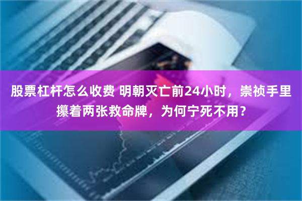 股票杠杆怎么收费 明朝灭亡前24小时，崇祯手里攥着两张救命牌，为何宁死不用？